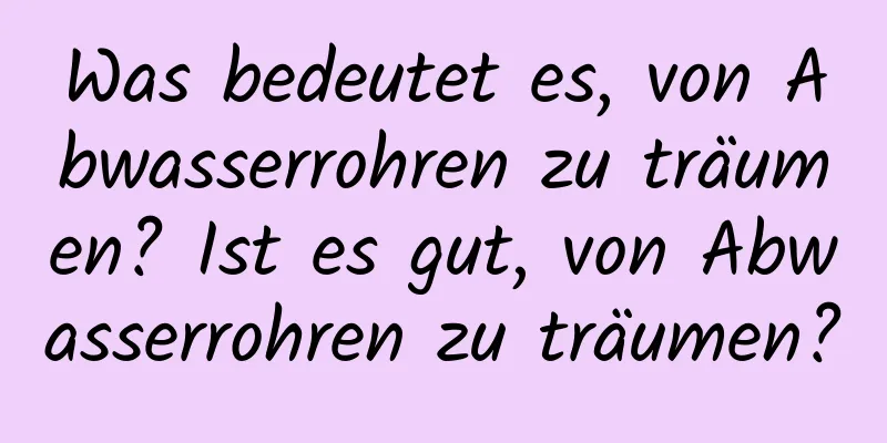 Was bedeutet es, von Abwasserrohren zu träumen? Ist es gut, von Abwasserrohren zu träumen?