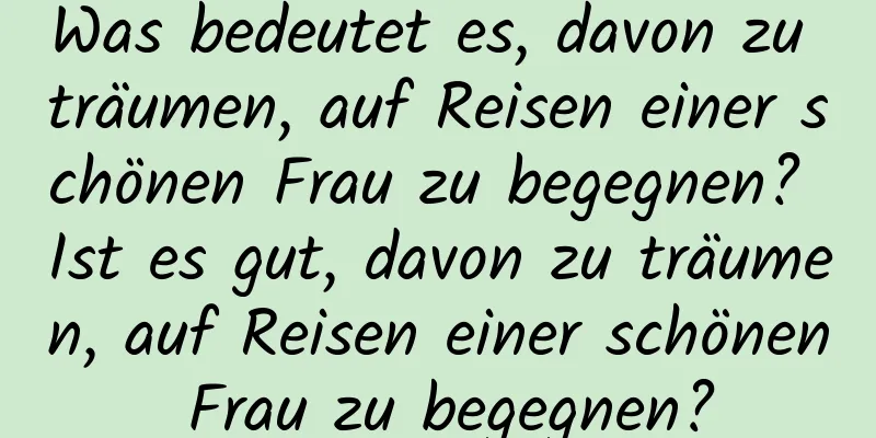 Was bedeutet es, davon zu träumen, auf Reisen einer schönen Frau zu begegnen? Ist es gut, davon zu träumen, auf Reisen einer schönen Frau zu begegnen?