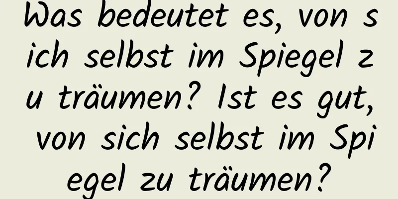 Was bedeutet es, von sich selbst im Spiegel zu träumen? Ist es gut, von sich selbst im Spiegel zu träumen?