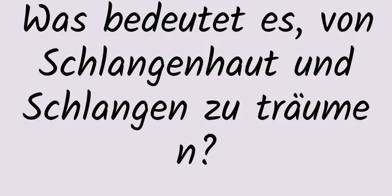 Was bedeutet es, von Schlangenhaut und Schlangen zu träumen?