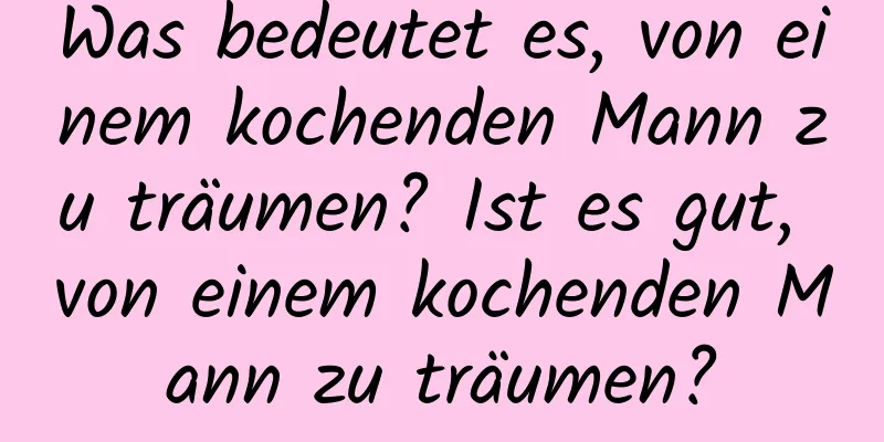 Was bedeutet es, von einem kochenden Mann zu träumen? Ist es gut, von einem kochenden Mann zu träumen?