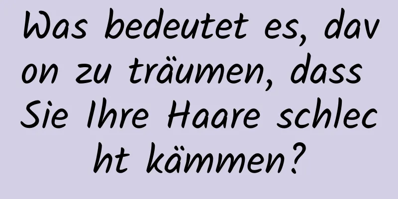 Was bedeutet es, davon zu träumen, dass Sie Ihre Haare schlecht kämmen?