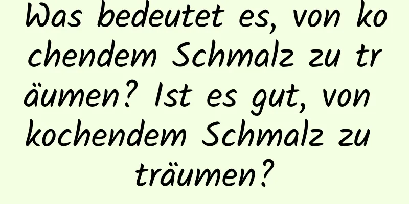 Was bedeutet es, von kochendem Schmalz zu träumen? Ist es gut, von kochendem Schmalz zu träumen?