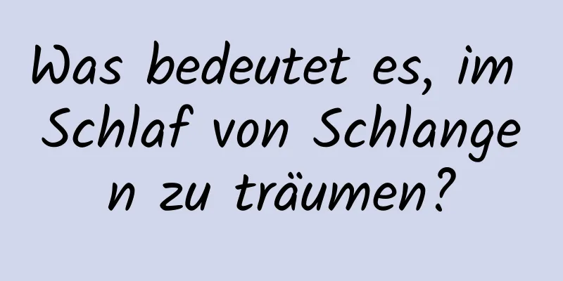 Was bedeutet es, im Schlaf von Schlangen zu träumen?