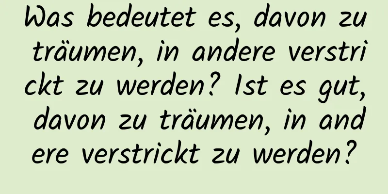 Was bedeutet es, davon zu träumen, in andere verstrickt zu werden? Ist es gut, davon zu träumen, in andere verstrickt zu werden?