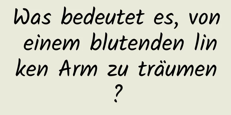 Was bedeutet es, von einem blutenden linken Arm zu träumen?