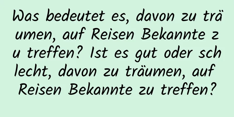 Was bedeutet es, davon zu träumen, auf Reisen Bekannte zu treffen? Ist es gut oder schlecht, davon zu träumen, auf Reisen Bekannte zu treffen?