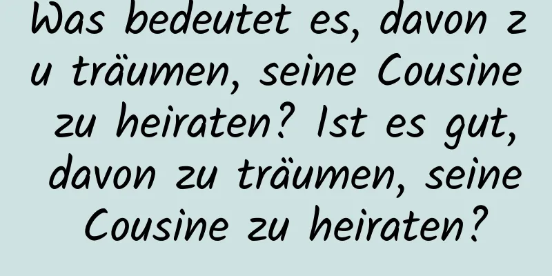 Was bedeutet es, davon zu träumen, seine Cousine zu heiraten? Ist es gut, davon zu träumen, seine Cousine zu heiraten?