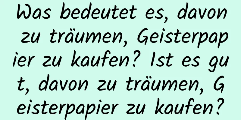 Was bedeutet es, davon zu träumen, Geisterpapier zu kaufen? Ist es gut, davon zu träumen, Geisterpapier zu kaufen?