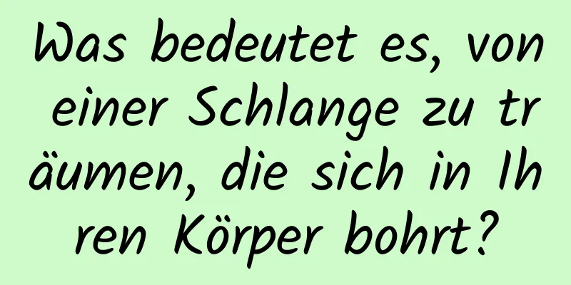 Was bedeutet es, von einer Schlange zu träumen, die sich in Ihren Körper bohrt?