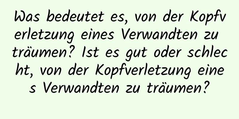 Was bedeutet es, von der Kopfverletzung eines Verwandten zu träumen? Ist es gut oder schlecht, von der Kopfverletzung eines Verwandten zu träumen?