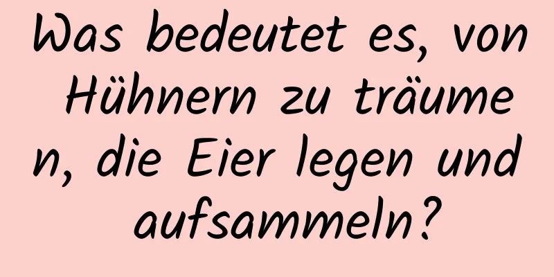 Was bedeutet es, von Hühnern zu träumen, die Eier legen und aufsammeln?