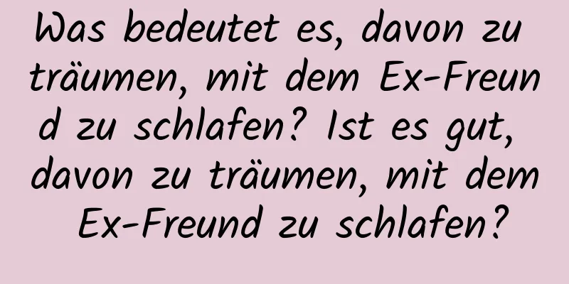 Was bedeutet es, davon zu träumen, mit dem Ex-Freund zu schlafen? Ist es gut, davon zu träumen, mit dem Ex-Freund zu schlafen?