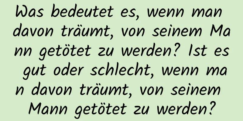 Was bedeutet es, wenn man davon träumt, von seinem Mann getötet zu werden? Ist es gut oder schlecht, wenn man davon träumt, von seinem Mann getötet zu werden?