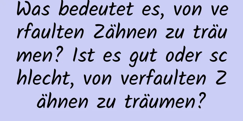 Was bedeutet es, von verfaulten Zähnen zu träumen? Ist es gut oder schlecht, von verfaulten Zähnen zu träumen?