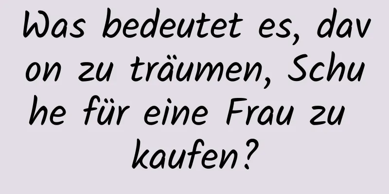 Was bedeutet es, davon zu träumen, Schuhe für eine Frau zu kaufen?