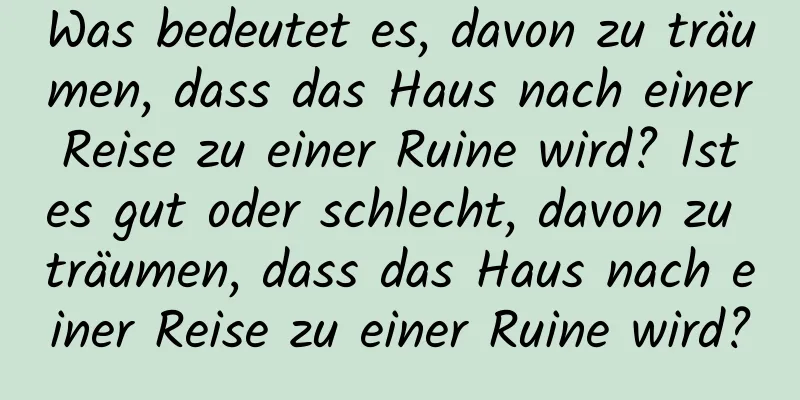 Was bedeutet es, davon zu träumen, dass das Haus nach einer Reise zu einer Ruine wird? Ist es gut oder schlecht, davon zu träumen, dass das Haus nach einer Reise zu einer Ruine wird?