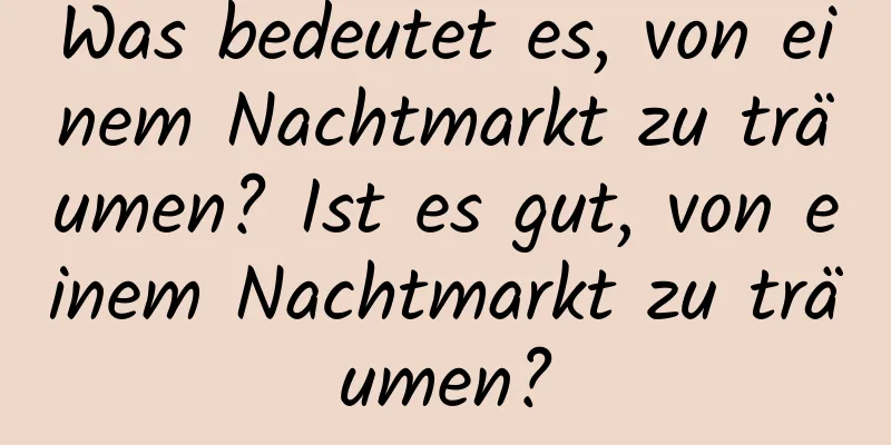 Was bedeutet es, von einem Nachtmarkt zu träumen? Ist es gut, von einem Nachtmarkt zu träumen?