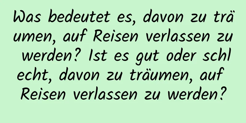 Was bedeutet es, davon zu träumen, auf Reisen verlassen zu werden? Ist es gut oder schlecht, davon zu träumen, auf Reisen verlassen zu werden?