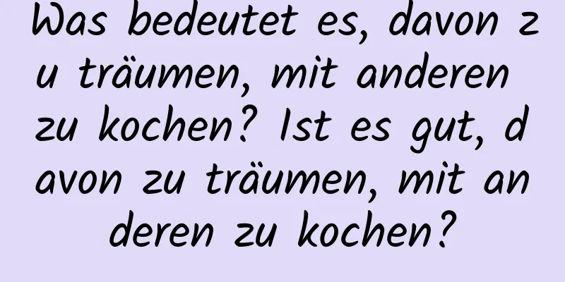 Was bedeutet es, davon zu träumen, mit anderen zu kochen? Ist es gut, davon zu träumen, mit anderen zu kochen?