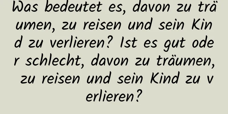 Was bedeutet es, davon zu träumen, zu reisen und sein Kind zu verlieren? Ist es gut oder schlecht, davon zu träumen, zu reisen und sein Kind zu verlieren?