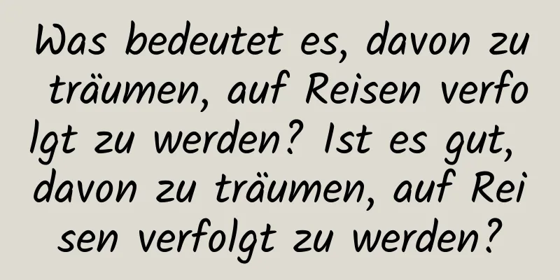 Was bedeutet es, davon zu träumen, auf Reisen verfolgt zu werden? Ist es gut, davon zu träumen, auf Reisen verfolgt zu werden?