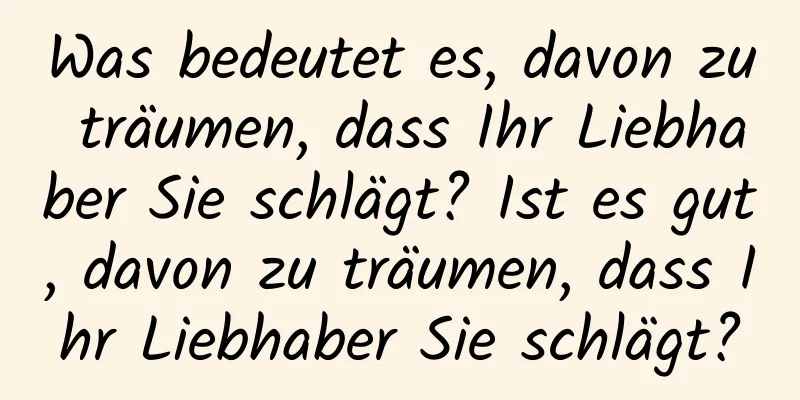 Was bedeutet es, davon zu träumen, dass Ihr Liebhaber Sie schlägt? Ist es gut, davon zu träumen, dass Ihr Liebhaber Sie schlägt?