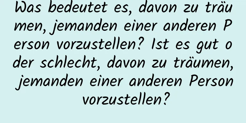 Was bedeutet es, davon zu träumen, jemanden einer anderen Person vorzustellen? Ist es gut oder schlecht, davon zu träumen, jemanden einer anderen Person vorzustellen?