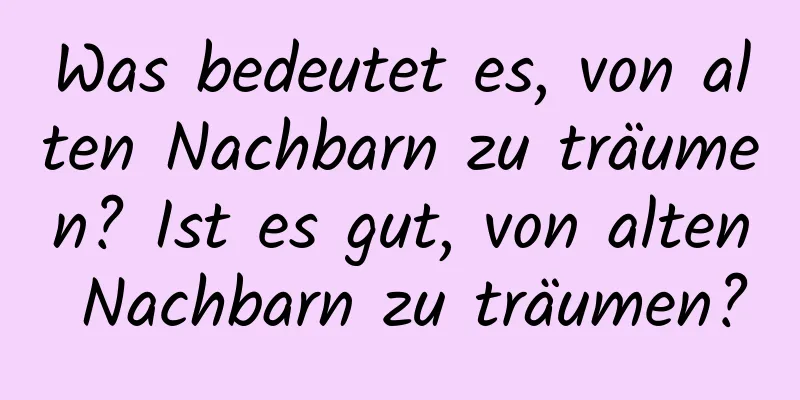 Was bedeutet es, von alten Nachbarn zu träumen? Ist es gut, von alten Nachbarn zu träumen?