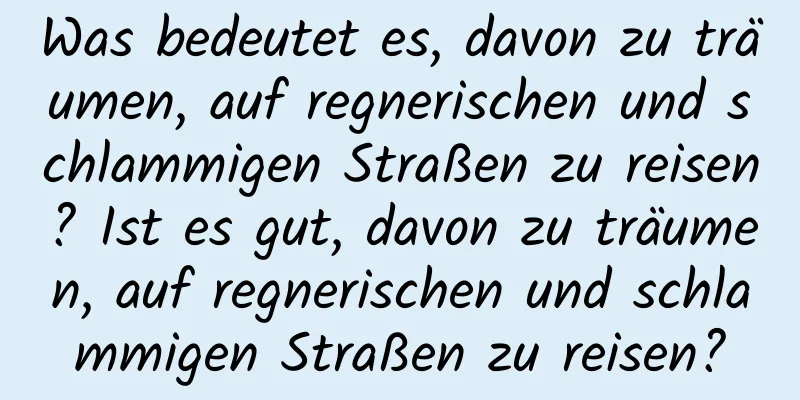 Was bedeutet es, davon zu träumen, auf regnerischen und schlammigen Straßen zu reisen? Ist es gut, davon zu träumen, auf regnerischen und schlammigen Straßen zu reisen?