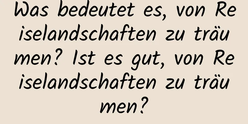 Was bedeutet es, von Reiselandschaften zu träumen? Ist es gut, von Reiselandschaften zu träumen?