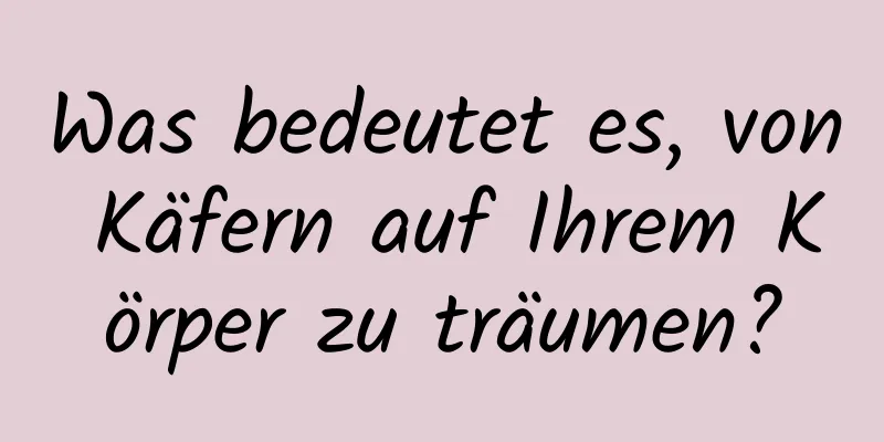 Was bedeutet es, von Käfern auf Ihrem Körper zu träumen?