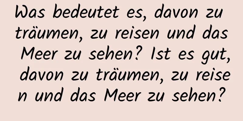 Was bedeutet es, davon zu träumen, zu reisen und das Meer zu sehen? Ist es gut, davon zu träumen, zu reisen und das Meer zu sehen?