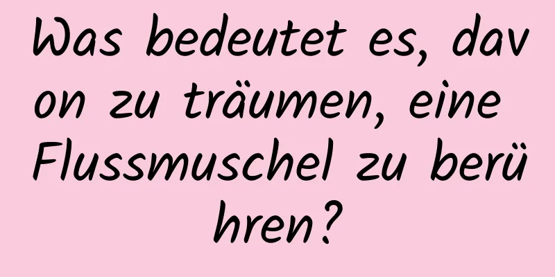 Was bedeutet es, davon zu träumen, eine Flussmuschel zu berühren?