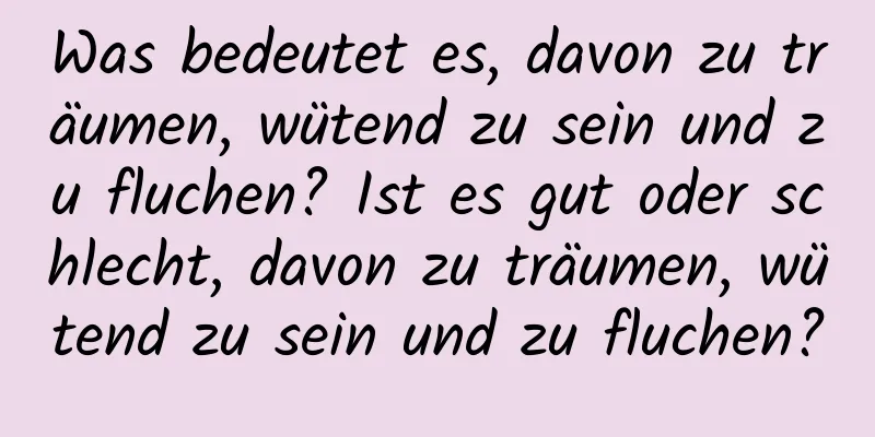 Was bedeutet es, davon zu träumen, wütend zu sein und zu fluchen? Ist es gut oder schlecht, davon zu träumen, wütend zu sein und zu fluchen?