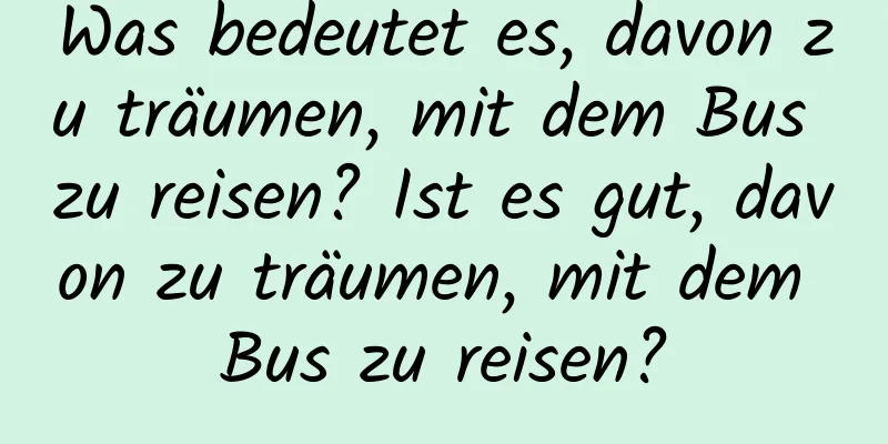 Was bedeutet es, davon zu träumen, mit dem Bus zu reisen? Ist es gut, davon zu träumen, mit dem Bus zu reisen?