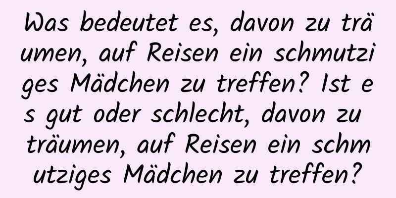 Was bedeutet es, davon zu träumen, auf Reisen ein schmutziges Mädchen zu treffen? Ist es gut oder schlecht, davon zu träumen, auf Reisen ein schmutziges Mädchen zu treffen?