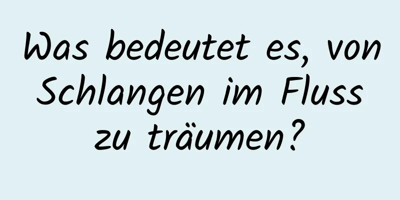 Was bedeutet es, von Schlangen im Fluss zu träumen?