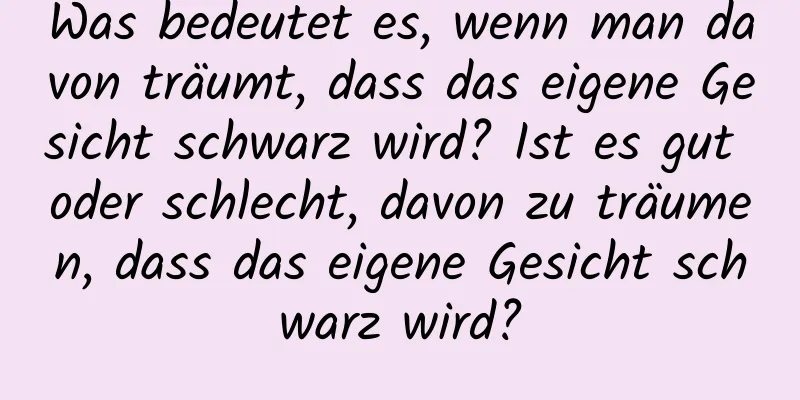 Was bedeutet es, wenn man davon träumt, dass das eigene Gesicht schwarz wird? Ist es gut oder schlecht, davon zu träumen, dass das eigene Gesicht schwarz wird?