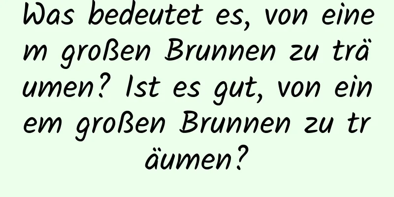 Was bedeutet es, von einem großen Brunnen zu träumen? Ist es gut, von einem großen Brunnen zu träumen?