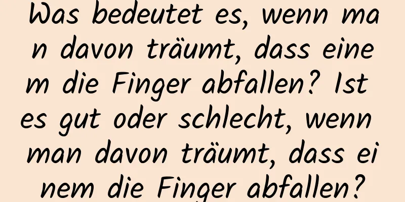 Was bedeutet es, wenn man davon träumt, dass einem die Finger abfallen? Ist es gut oder schlecht, wenn man davon träumt, dass einem die Finger abfallen?