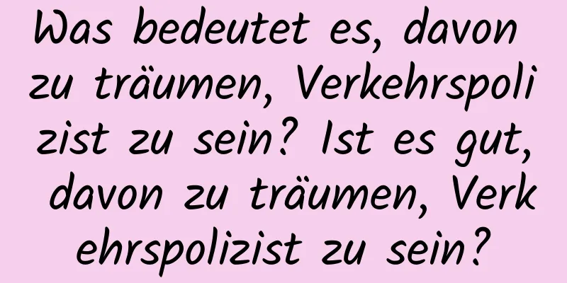 Was bedeutet es, davon zu träumen, Verkehrspolizist zu sein? Ist es gut, davon zu träumen, Verkehrspolizist zu sein?