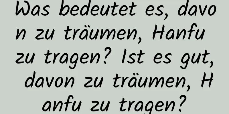 Was bedeutet es, davon zu träumen, Hanfu zu tragen? Ist es gut, davon zu träumen, Hanfu zu tragen?