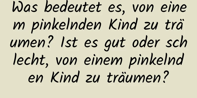 Was bedeutet es, von einem pinkelnden Kind zu träumen? Ist es gut oder schlecht, von einem pinkelnden Kind zu träumen?