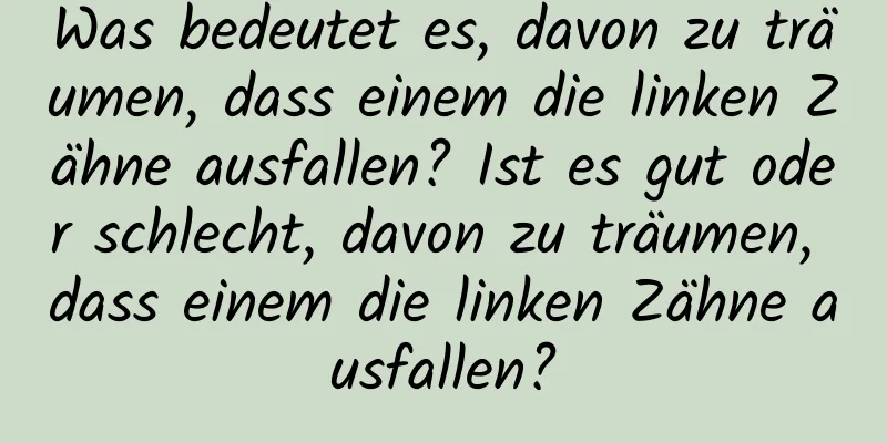 Was bedeutet es, davon zu träumen, dass einem die linken Zähne ausfallen? Ist es gut oder schlecht, davon zu träumen, dass einem die linken Zähne ausfallen?