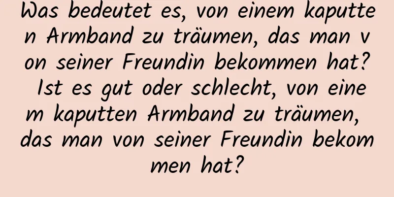 Was bedeutet es, von einem kaputten Armband zu träumen, das man von seiner Freundin bekommen hat? Ist es gut oder schlecht, von einem kaputten Armband zu träumen, das man von seiner Freundin bekommen hat?