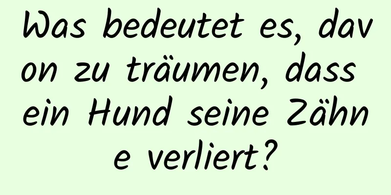 Was bedeutet es, davon zu träumen, dass ein Hund seine Zähne verliert?