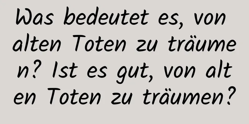 Was bedeutet es, von alten Toten zu träumen? Ist es gut, von alten Toten zu träumen?