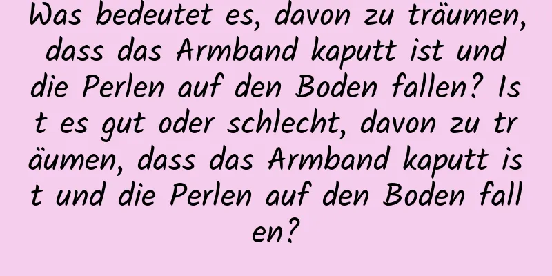 Was bedeutet es, davon zu träumen, dass das Armband kaputt ist und die Perlen auf den Boden fallen? Ist es gut oder schlecht, davon zu träumen, dass das Armband kaputt ist und die Perlen auf den Boden fallen?