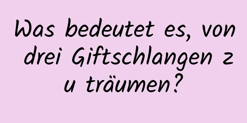 Was bedeutet es, von drei Giftschlangen zu träumen?